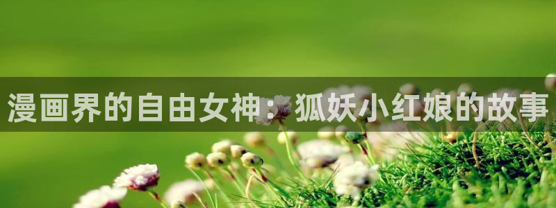 歪歪漫画ss免费观看：漫画界的自由女神：狐妖小红娘的故事